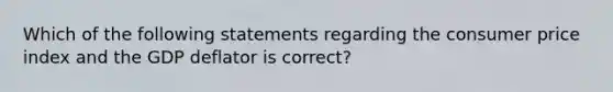 Which of the following statements regarding the consumer price index and the GDP deflator is correct?