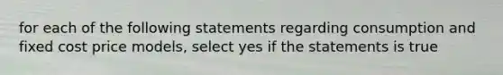 for each of the following statements regarding consumption and fixed cost price models, select yes if the statements is true