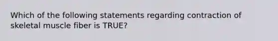 Which of the following statements regarding contraction of skeletal muscle fiber is TRUE?