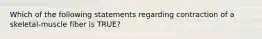 Which of the following statements regarding contraction of a skeletal-muscle fiber is TRUE?