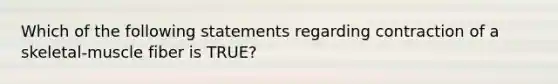 Which of the following statements regarding contraction of a skeletal-muscle fiber is TRUE?