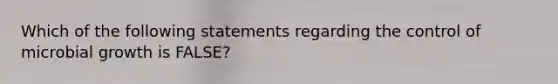 Which of the following statements regarding the control of microbial growth is FALSE?