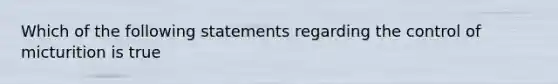 Which of the following statements regarding the control of micturition is true