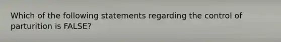 Which of the following statements regarding the control of parturition is FALSE?