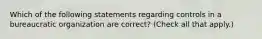 Which of the following statements regarding controls in a bureaucratic organization are correct? (Check all that apply.)