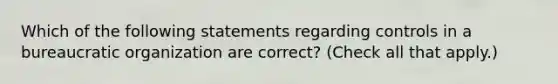 Which of the following statements regarding controls in a bureaucratic organization are correct? (Check all that apply.)