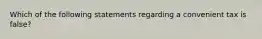 Which of the following statements regarding a convenient tax is false?