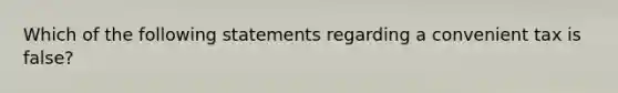 Which of the following statements regarding a convenient tax is false?