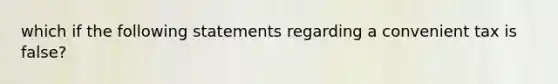 which if the following statements regarding a convenient tax is false?