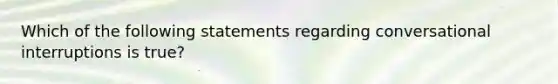 Which of the following statements regarding conversational interruptions is true?