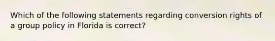 Which of the following statements regarding conversion rights of a group policy in Florida is correct?