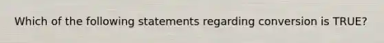 Which of the following statements regarding conversion is TRUE?