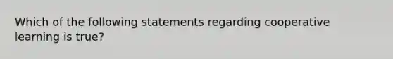 Which of the following statements regarding cooperative learning is true?