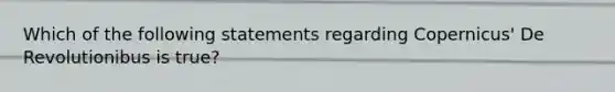 Which of the following statements regarding Copernicus' De Revolutionibus is true?