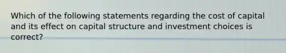 Which of the following statements regarding the cost of capital and its effect on capital structure and investment choices is correct?