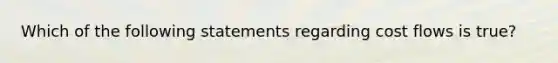 Which of the following statements regarding cost flows is true?