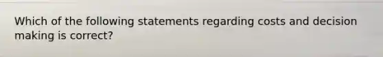 Which of the following statements regarding costs and <a href='https://www.questionai.com/knowledge/kuI1pP196d-decision-making' class='anchor-knowledge'>decision making</a> is correct?