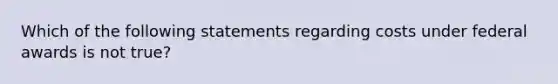 Which of the following statements regarding costs under federal awards is not true?