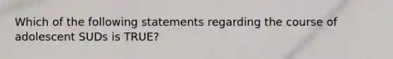 Which of the following statements regarding the course of adolescent SUDs is TRUE?