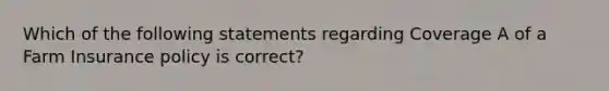 Which of the following statements regarding Coverage A of a Farm Insurance policy is correct?