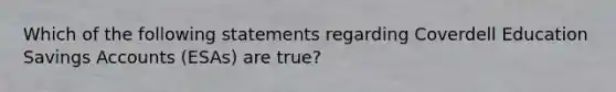 Which of the following statements regarding Coverdell Education Savings Accounts (ESAs) are true?