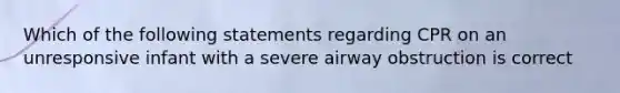 Which of the following statements regarding CPR on an unresponsive infant with a severe airway obstruction is correct