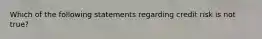 Which of the following statements regarding credit risk is not true?