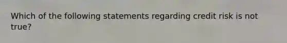 Which of the following statements regarding credit risk is not true?