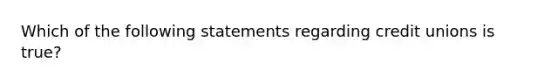 Which of the following statements regarding credit unions is true?