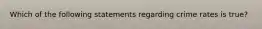 Which of the following statements regarding crime rates is true?