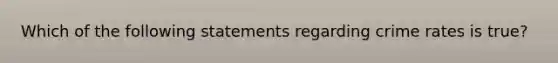 Which of the following statements regarding crime rates is true?