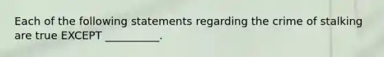 Each of the following statements regarding the crime of stalking are true EXCEPT __________.