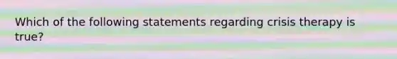 Which of the following statements regarding crisis therapy is true?