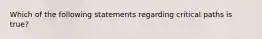 Which of the following statements regarding critical paths is​ true?