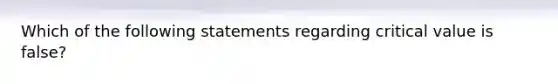 Which of the following statements regarding critical value is false?