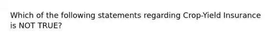 Which of the following statements regarding Crop-Yield Insurance is NOT TRUE?