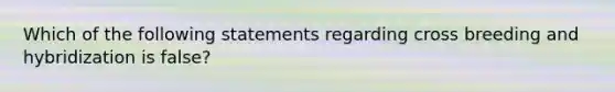 Which of the following statements regarding cross breeding and hybridization is false?