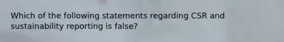 Which of the following statements regarding CSR and sustainability reporting is false?