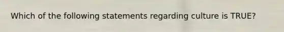 Which of the following statements regarding culture is TRUE?