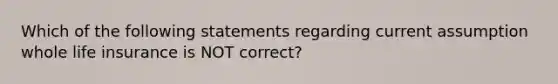 Which of the following statements regarding current assumption whole life insurance is NOT correct?