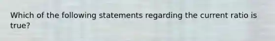 Which of the following statements regarding the current ratio is true?