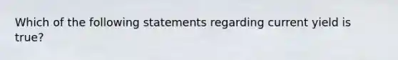 Which of the following statements regarding current yield is true?