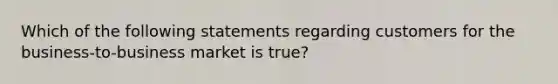 Which of the following statements regarding customers for the business-to-business market is true?