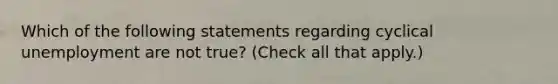 Which of the following statements regarding cyclical unemployment are not​ true? ​(Check all that apply​.)