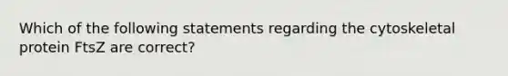 Which of the following statements regarding the cytoskeletal protein FtsZ are correct?