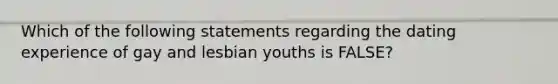 Which of the following statements regarding the dating experience of gay and lesbian youths is FALSE?