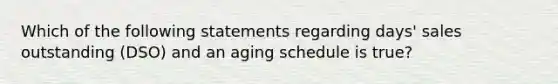 Which of the following statements regarding days' sales outstanding (DSO) and an aging schedule is true?