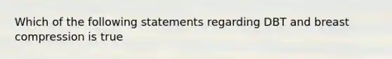 Which of the following statements regarding DBT and breast compression is true