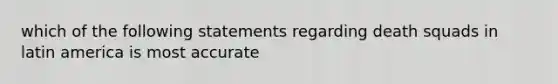 which of the following statements regarding death squads in latin america is most accurate