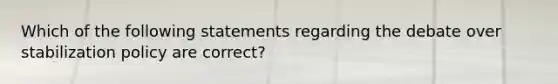 Which of the following statements regarding the debate over stabilization policy are correct?